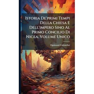 Cabouchet, Ognissanti Istoria De'primi Tempi Della Chiesa E Dell'impero Sino Al Primo Concilio Di Nicea. Volume Unico Cabouchet, Ognissanti Istoria De'primi Tempi Della Chiesa E Dell'impero Sino Al Primo Concilio Di Nicea. Volume Unico