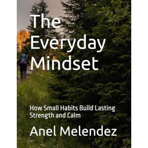 Melendez, Anel The Everyday Mindset: How Small Habits Build Lasting Strength and Calm Melendez, Anel The Everyday Mindset: How Small Habits Build Lasting Strength and Calm