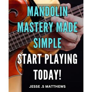 .S Matthews, Jesse Mandolin Mastery Made Simple: Start Playing Today!: Unlock the Secrets of Mandolin Playing with Ease: Your Ultimate Guide to Getting Started on the Mandolin Today! .S Matthews, Jesse Mandolin Mastery Made Simple: Start Playing Today!: Unlock the Secrets of Mandolin Playing with Ease: Your Ultimate Guide to Getting Started on the Mandolin Today!
