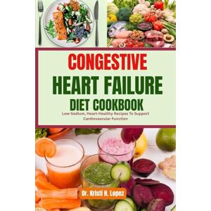 H. Lopez, Dr. Kristi CONGESTIVE HEART FAILURE DIET COOKBOOK: Low-Sodium, Heart-Healthy Recipes To Support Cardiovascular Function H. Lopez, Dr. Kristi CONGESTIVE HEART FAILURE DIET COOKBOOK: Low-Sodium, Heart-Healthy Recipes To Support Cardiovascular Function