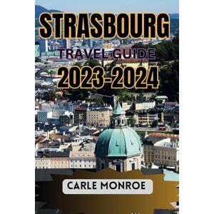 MONROE, CARLE STRASBOURG TRAVEL GUIDE 2023-2024: Your complete Guide to everything you need to know about Planning Your Trip to Strasbourg , France, Including Budgetary Tips, Hidden Gems, and Itineraries MONROE, CARLE STRASBOURG TRAVEL GUIDE 2023-2024: Your complete Guide to everything you need to know about Planning Your Trip to Strasbourg , France, Including Budgetary Tips, Hidden Gems, and Itineraries