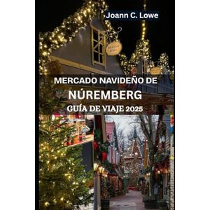 Lowe, Joann C. MERCADO NAVIDEÑO DE NÚREMBERG GUÍA DE VIAJE 2025: Un viaje festivo a través de la historia, la cultura y la alegría navideña Lowe, Joann C. MERCADO NAVIDEÑO DE NÚREMBERG GUÍA DE VIAJE 2025: Un viaje festivo a través de la historia, la cultura y la alegría navideña