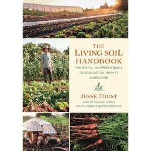 Jesse Frost The Living Soil Handbook: The No-Till Grower's Guide to Ecological Market Gardening Jesse Frost The Living Soil Handbook: The No-Till Grower's Guide to Ecological Market Gardening