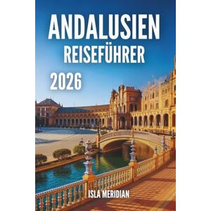 Meridian, Isla ANDALUSIEN-REISEFÜHRER 2026: Eine praktische und inspirierende Reise durch die Städte, Dörfer und Küsten Andalusiens Meridian, Isla ANDALUSIEN-REISEFÜHRER 2026: Eine praktische und inspirierende Reise durch die Städte, Dörfer und Küsten Andalusiens