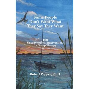 Pepper, Dr. Robert S. Some People Don't Want What They Say They Want: 100 Unconventional Interventions in Group Therapy Pepper, Dr. Robert S. Some People Don't Want What They Say They Want: 100 Unconventional Interventions in Group Therapy
