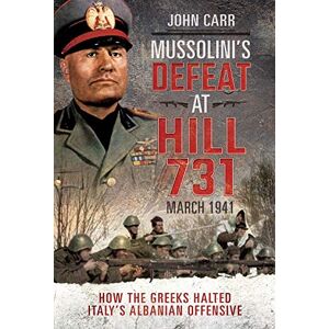 Carr, John Mussolini's Defeat at Hill 731, March 1941: How the Greeks Halted Italy's Albanian Offensive Carr, John Mussolini's Defeat at Hill 731, March 1941: How the Greeks Halted Italy's Albanian Offensive