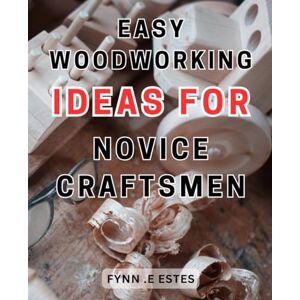 .E Estes, Fynn Easy Woodworking Ideas for Novice Craftsmen: Unlock Your Creative Potential with Simple Woodworking Projects The Ultimate Guide for Beginners .E Estes, Fynn Easy Woodworking Ideas for Novice Craftsmen: Unlock Your Creative Potential with Simple Woodworking Projects The Ultimate Guide for Beginners