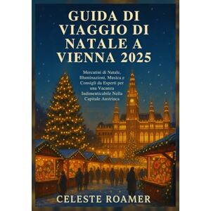 Roamer, Celeste GUIDA DI VIAGGIO DI NATALE A VIENNA 2025: Mercatini di Natale, Illuminazioni, Musica e Consigli da Esperti per una Vacanza Indimenticabile Nella Capitale Austriaca Roamer, Celeste GUIDA DI VIAGGIO DI NATALE A VIENNA 2025: Mercatini di Natale, Illuminazioni, Musica e Consigli da Esperti per una Vacanza Indimenticabile Nella Capitale Austriaca