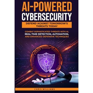 Williams, Christopher AI-Powered Cybersecurity: Defend Against Tomorrow's Threats Today: Combat Sophisticated Threats with AI, Real-Time Detection, Automation, and Enhanced Defensive Williams, Christopher AI-Powered Cybersecurity: Defend Against Tomorrow's Threats Today: Combat Sophisticated Threats with AI, Real-Time Detection, Automation, and Enhanced Defensive