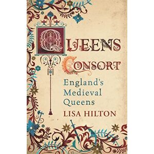 Hilton, Lisa Queens Consort: England's Medieval Queens Hilton, Lisa Queens Consort: England's Medieval Queens