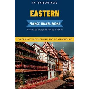 TRAVELWITNESS, SK Eastern France Travel Books: Experience the enchantment of Strasbourg Unlock the Charm and Hidden Gems of the City Everything you Need to Know ... (Travel Guides) (France Travel Edition) TRAVELWITNESS, SK Eastern France Travel Books: Experience the enchantment of Strasbourg Unlock the Charm and Hidden Gems of the City Everything you Need to Know ... (Travel Guides) (France Travel Edition)