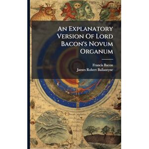 Bacon, Francis An Explanatory Version Of Lord Bacon's Novum Organum Bacon, Francis An Explanatory Version Of Lord Bacon's Novum Organum