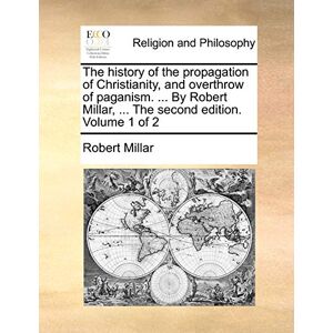 Millar, Robert The history of the propagation of Christianity, and overthrow of paganism. ... By Robert Millar, ... The second edition. Volume 1 of 2 Millar, Robert The history of the propagation of Christianity, and overthrow of paganism. ... By Robert Millar, ... The second edition. Volume 1 of 2
