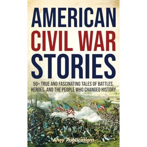 Publications, Ahoy American Civil War Stories: 50+ True and Fascinating Tales of Battles, Heroes, and the People Who Changed History Publications, Ahoy American Civil War Stories: 50+ True and Fascinating Tales of Battles, Heroes, and the People Who Changed History