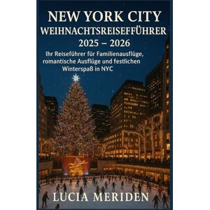 Meriden, Lucia New York City Weihnachtsreiseführer 2025 – 2026: Ihr Reiseführer für Familienausflüge, romantische Ausflüge und festlichen Winterspaß in NYC Meriden, Lucia New York City Weihnachtsreiseführer 2025 – 2026: Ihr Reiseführer für Familienausflüge, romantische Ausflüge und festlichen Winterspaß in NYC