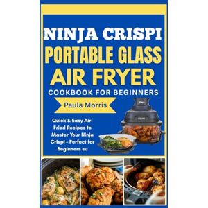 Morris, Paula Ninja Crispi Portable Glass Air Fryer Cookbook for Beginners: Quick & Easy Air-Fried Recipes to Master Your Ninja Crispi – Perfect for Beginners Morris, Paula Ninja Crispi Portable Glass Air Fryer Cookbook for Beginners: Quick & Easy Air-Fried Recipes to Master Your Ninja Crispi – Perfect for Beginners