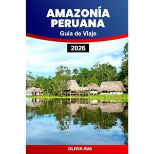 AVA, OLIVIA AMAZONÍA PERUANA GUÍA DE VIAJE 2026: Explore las selvas tropicales, la vida silvestre, las ruinas incas, los valles sagrados, los mercados locales, la cultura, la cocina y las maravillas ocultas. AVA, OLIVIA AMAZONÍA PERUANA GUÍA DE VIAJE 2026: Explore las selvas tropicales, la vida silvestre, las ruinas incas, los valles sagrados, los mercados locales, la cultura, la cocina y las maravillas ocultas.