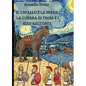 Troisi, Rossella Il cavallo e la spada: la guerra di Troia e i suoi racconti. Troisi, Rossella Il cavallo e la spada: la guerra di Troia e i suoi racconti.