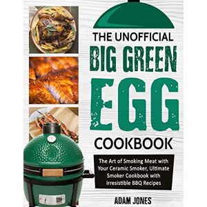 Jones, Adam The Unofficial Big Green Egg Cookbook: The Art of Smoking Meat with Your Ceramic Smoker, Ultimate Smoker Cookbook with Irresistible BBQ Recipes Jones, Adam The Unofficial Big Green Egg Cookbook: The Art of Smoking Meat with Your Ceramic Smoker, Ultimate Smoker Cookbook with Irresistible BBQ Recipes