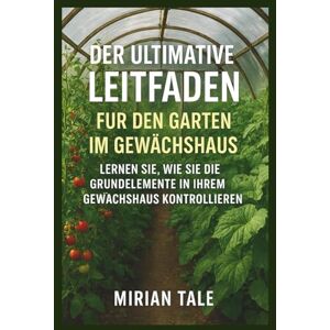 Tale, Mirian DER ULTIMATIVE LEITFADEN FÜR DEN GARTEN IM GEWÄCHSHAUS: LERNEN SIE, WIE SIE DIE GRUNDELEMENTE IN IHREM GEWÄCHSHAUS KONTROLLIEREN Tale, Mirian DER ULTIMATIVE LEITFADEN FÜR DEN GARTEN IM GEWÄCHSHAUS: LERNEN SIE, WIE SIE DIE GRUNDELEMENTE IN IHREM GEWÄCHSHAUS KONTROLLIEREN