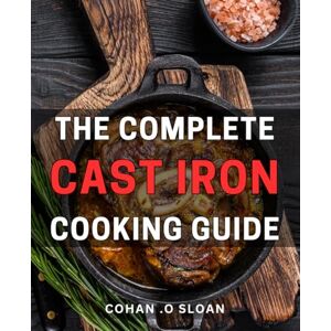 O Sloan, Cohan . The Complete Cast Iron Cooking Guide: From Skillets to Dutch Ovens: Master the Art of Cast Iron Cooking with 125 Delicious Recipes – A Perfect Gift for Home Cooks and Foodies Alike. O Sloan, Cohan . The Complete Cast Iron Cooking Guide: From Skillets to Dutch Ovens: Master the Art of Cast Iron Cooking with 125 Delicious Recipes – A Perfect Gift for Home Cooks and Foodies Alike.