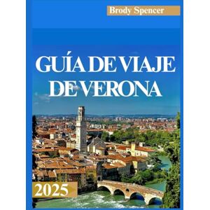 SPENCER, BRODY GUÍA DE VIAJE DE VERONA 2025: Tu guía completa para explorar la belleza, la cultura y el romance de Verona en 2025 SPENCER, BRODY GUÍA DE VIAJE DE VERONA 2025: Tu guía completa para explorar la belleza, la cultura y el romance de Verona en 2025
