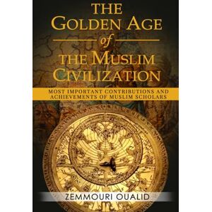 Oualid, Zemmouri The Golden Age of the Muslim Civilization: Most Important Contributions and Achievements of Muslim Scholars Oualid, Zemmouri The Golden Age of the Muslim Civilization: Most Important Contributions and Achievements of Muslim Scholars