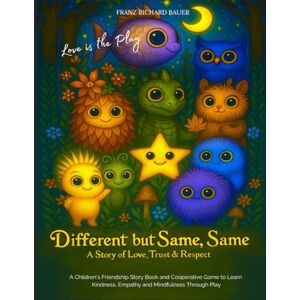 Bauer, Franz Richard Different but Same, Same — Love is the Play: A Children’s Friendship Story of Love, Trust & Respect — Learn Kindness, Empathy & Mindfulness Through Play FRANZ RICHARD BAUER Bauer, Franz Richard Different but Same, Same — Love is the Play: A Children’s Friendship Story of Love, Trust & Respect — Learn Kindness, Empathy & Mindfulness Through Play FRANZ RICHARD BAUER