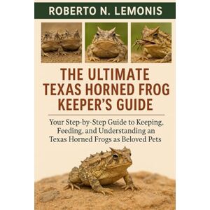 N. LEMONIS, ROBERTO THE ULTIMATE TEXAS HORNED FROG KEEPER’S GUIDE: Your Step-by-Step Guide to Keeping, Feeding, and Understanding Texas Horned Frogs as Beloved Pets N. LEMONIS, ROBERTO THE ULTIMATE TEXAS HORNED FROG KEEPER’S GUIDE: Your Step-by-Step Guide to Keeping, Feeding, and Understanding Texas Horned Frogs as Beloved Pets