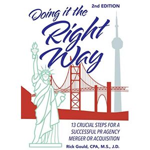 Gould CPA M.S. J.D, Rick Doing It the Right Way 2nd Edition: 13 Crucial Steps for a Successful Public Relations Agency Merger or Acquisition Gould CPA M.S. J.D, Rick Doing It the Right Way 2nd Edition: 13 Crucial Steps for a Successful Public Relations Agency Merger or Acquisition