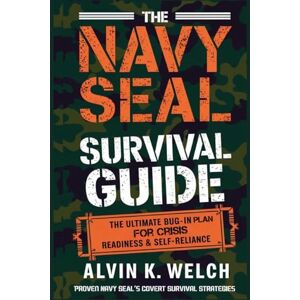Welch, Alvin K The Navy Seal's Survival Guide: The Ultimate Bug-In Plan for Crisis Readiness & Self-Reliance Welch, Alvin K The Navy Seal's Survival Guide: The Ultimate Bug-In Plan for Crisis Readiness & Self-Reliance