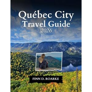 ROARKE, FINN D. Québec City Travel Guide 2026: Where Heritage Meets Adventure: What to See, Eat, and Experience in 2026 ROARKE, FINN D. Québec City Travel Guide 2026: Where Heritage Meets Adventure: What to See, Eat, and Experience in 2026