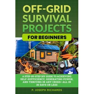 Richards, P. Joseph Off-Grid Survival Projects for Beginners: A Step-by-Step DIY Guide to Achieving Self-Sufficiency, Generating Power, and Thriving in Any Crisis—All in 30 Days or Less Richards, P. Joseph Off-Grid Survival Projects for Beginners: A Step-by-Step DIY Guide to Achieving Self-Sufficiency, Generating Power, and Thriving in Any Crisis—All in 30 Days or Less