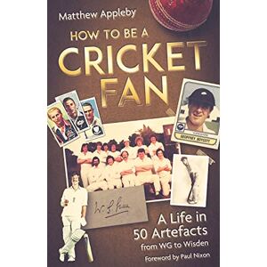 Matthew Appleby How to be a Cricket Fan: A Life in Fifty Artefacts from WG to Wisden: A Life in 50 Artefacts from WG to Wisden Matthew Appleby How to be a Cricket Fan: A Life in Fifty Artefacts from WG to Wisden: A Life in 50 Artefacts from WG to Wisden