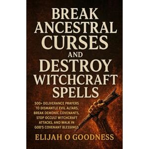 Goodness, Elijah O BREAK ANCESTRAL CURSES AND DESTROY WITCHCRAFT SPELLS: 500+ DELIVERANCE PRAYERS TO DISMANTLE EVIL ALTARS, BREAK DEMONIC COVENANTS, STOP OCCULT WITCHCRAFT ATTACKS, AND WALK IN GOD’S COVENANT BLESSINGS Goodness, Elijah O BREAK ANCESTRAL CURSES AND DESTROY WITCHCRAFT SPELLS: 500+ DELIVERANCE PRAYERS TO DISMANTLE EVIL ALTARS, BREAK DEMONIC COVENANTS, STOP OCCULT WITCHCRAFT ATTACKS, AND WALK IN GOD’S COVENANT BLESSINGS