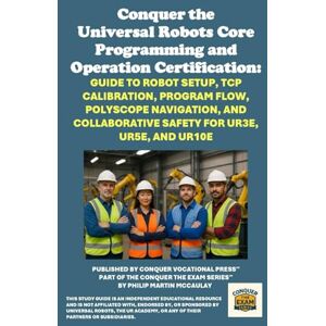 McCaulay, Philip Martin Conquer the Universal Robots Core Programming and Operation Certification: Guide to Robot Setup, TCP Calibration, Program Flow, Polyscope Navigation, ... the Robotics Certification Exams Series) McCaulay, Philip Martin Conquer the Universal Robots Core Programming and Operation Certification: Guide to Robot Setup, TCP Calibration, Program Flow, Polyscope Navigation, ... the Robotics Certification Exams Series)