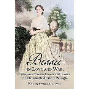 Stokes, Karen Bessie in Love and War: Selections from the Letters and Diaries of Elizabeth Allston Pringle Stokes, Karen Bessie in Love and War: Selections from the Letters and Diaries of Elizabeth Allston Pringle