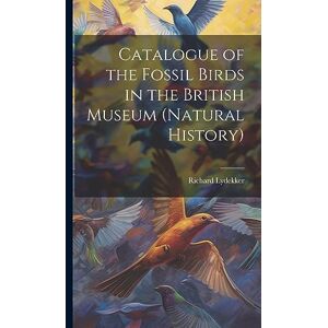 Lydekker, Richard Catalogue of the Fossil Birds in the British Museum (Natural History) Lydekker, Richard Catalogue of the Fossil Birds in the British Museum (Natural History)