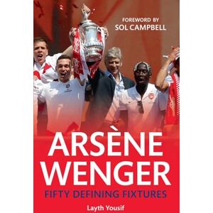 Yousif, Layth Arsene Wenger Fifty Defining Fixtures Yousif, Layth Arsene Wenger Fifty Defining Fixtures