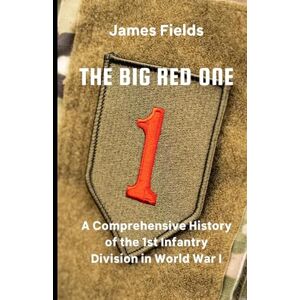 Fields, James The Big Red One: A Comprehensive History of the 1st Infantry Division in World War I Fields, James The Big Red One: A Comprehensive History of the 1st Infantry Division in World War I