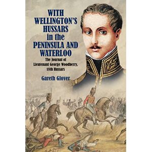 Gareth Glover With Wellington's Hussars in the Peninsula and at Waterloo: The Journal of Lieutenant George Woodberry, 18th Hussars Gareth Glover With Wellington's Hussars in the Peninsula and at Waterloo: The Journal of Lieutenant George Woodberry, 18th Hussars