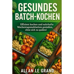 LE GRAND, ALLAN GESUNDES BATCH-KOCHEN: Effizient kochen und nahrhafte Wochentagsmahlzeiten genießen, ohne sich zu quälen!: 4 (Brutale Meal Prep Rezepte !) LE GRAND, ALLAN GESUNDES BATCH-KOCHEN: Effizient kochen und nahrhafte Wochentagsmahlzeiten genießen, ohne sich zu quälen!: 4 (Brutale Meal Prep Rezepte !)