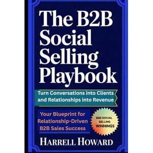 Howard, Harrell The B2B Social Selling Playbook: Turn Conversations into Clients and Relationships into Revenue: Your Blueprint for Relationship-Driven B2B Sales Success Howard, Harrell The B2B Social Selling Playbook: Turn Conversations into Clients and Relationships into Revenue: Your Blueprint for Relationship-Driven B2B Sales Success