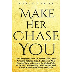 Carter, Darcy Make Her Chase You: The Complete Guide to Attract, Date, Have Amazing Carter, Darcy Make Her Chase You: The Complete Guide to Attract, Date, Have Amazing