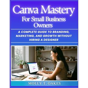 Oakes, Molly Canva Mastery for Small Business Owners: A Complete Guide to Branding, Marketing, and Growth Without Hiring a Designer Oakes, Molly Canva Mastery for Small Business Owners: A Complete Guide to Branding, Marketing, and Growth Without Hiring a Designer
