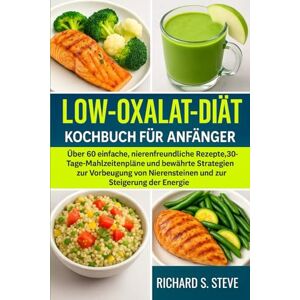 STEVE, RICHARD S LOW-OXALAT-DIÄT KOCHBUCH FÜR ANFÄNGER: Über 60 einfache, nierenfreundliche Rezepte, 30-Tage-Mahlzeitenpläne und bewährte Strategien zur Vorbeugung von Nierensteinen und zur Steigerung der Energie STEVE, RICHARD S LOW-OXALAT-DIÄT KOCHBUCH FÜR ANFÄNGER: Über 60 einfache, nierenfreundliche Rezepte, 30-Tage-Mahlzeitenpläne und bewährte Strategien zur Vorbeugung von Nierensteinen und zur Steigerung der Energie