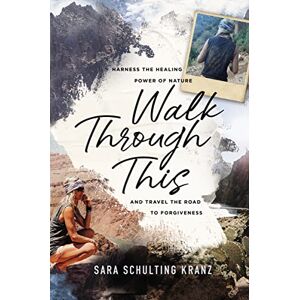 Kranz, Sara Schulting Walk Through This: Harness the Healing Power of Nature and Travel the Road to Forgiveness Kranz, Sara Schulting Walk Through This: Harness the Healing Power of Nature and Travel the Road to Forgiveness