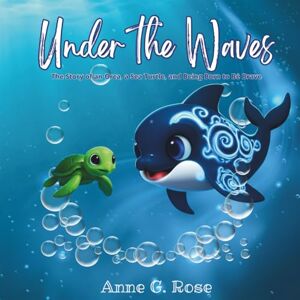 Rose, Anne G Under the Waves: The Story of an Orca, a Sea Turtle, and Being Born to Be Brave Rose, Anne G Under the Waves: The Story of an Orca, a Sea Turtle, and Being Born to Be Brave