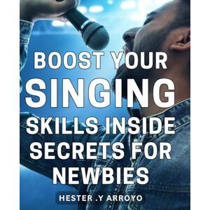 .Y Arroyo, Hester Boost Your Singing Skills: Inside Secrets for Newbies: Unlock the Power of Your Voice: Insider Techniques for Aspiring Singers. .Y Arroyo, Hester Boost Your Singing Skills: Inside Secrets for Newbies: Unlock the Power of Your Voice: Insider Techniques for Aspiring Singers.