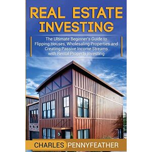 Pennyfeather, Charles Real Estate Investing: The Ultimate Beginner’s Guide to Flipping Houses, Wholesaling Properties and Creating Passive Income Streams with Rental Property Investing Pennyfeather, Charles Real Estate Investing: The Ultimate Beginner’s Guide to Flipping Houses, Wholesaling Properties and Creating Passive Income Streams with Rental Property Investing